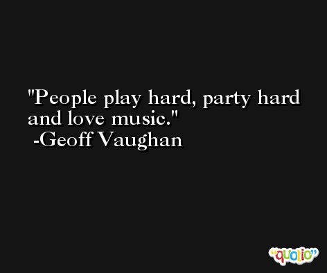 People play hard, party hard and love music. -Geoff Vaughan