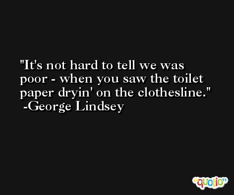 It's not hard to tell we was poor - when you saw the toilet paper dryin' on the clothesline. -George Lindsey