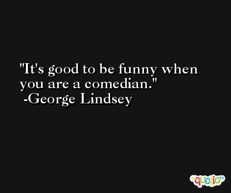 It's good to be funny when you are a comedian. -George Lindsey