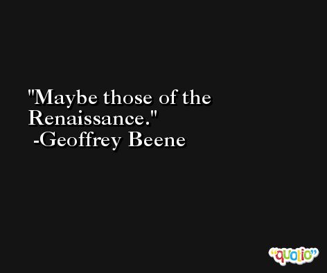 Maybe those of the Renaissance. -Geoffrey Beene