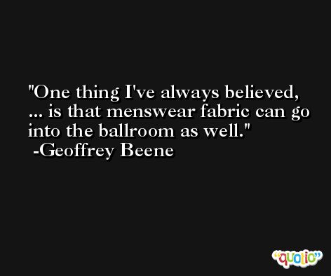 One thing I've always believed, ... is that menswear fabric can go into the ballroom as well. -Geoffrey Beene