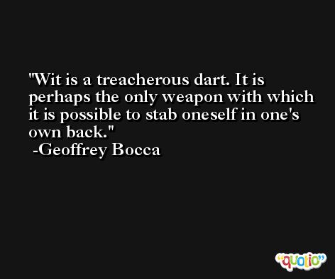 Wit is a treacherous dart. It is perhaps the only weapon with which it is possible to stab oneself in one's own back. -Geoffrey Bocca
