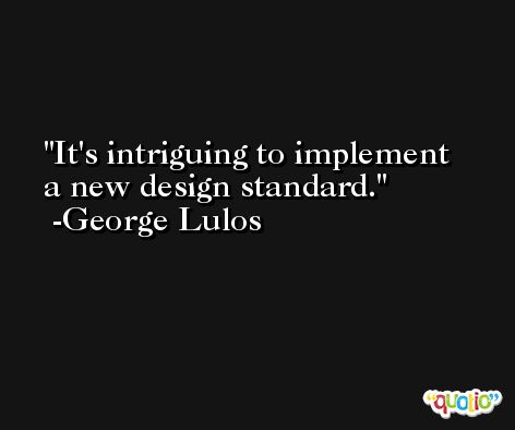 It's intriguing to implement a new design standard. -George Lulos