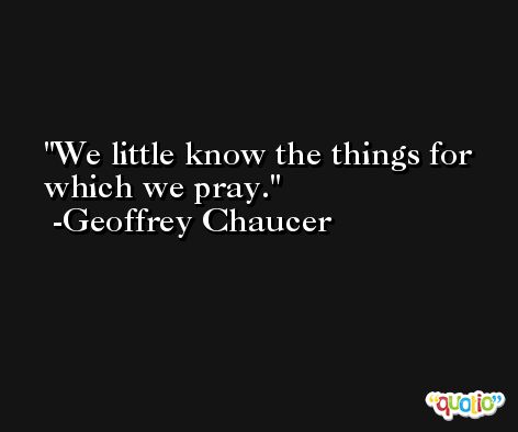 We little know the things for which we pray. -Geoffrey Chaucer