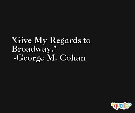 Give My Regards to Broadway. -George M. Cohan