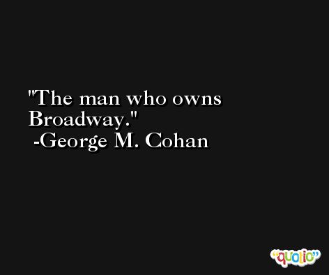 The man who owns Broadway. -George M. Cohan
