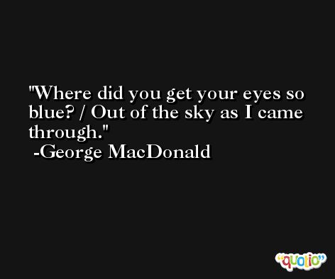 Where did you get your eyes so blue? / Out of the sky as I came through. -George MacDonald