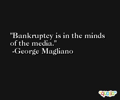 Bankruptcy is in the minds of the media. -George Magliano