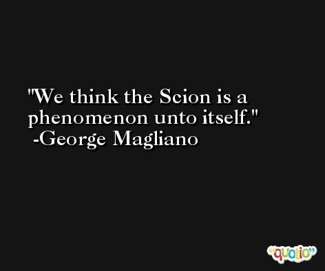 We think the Scion is a phenomenon unto itself. -George Magliano