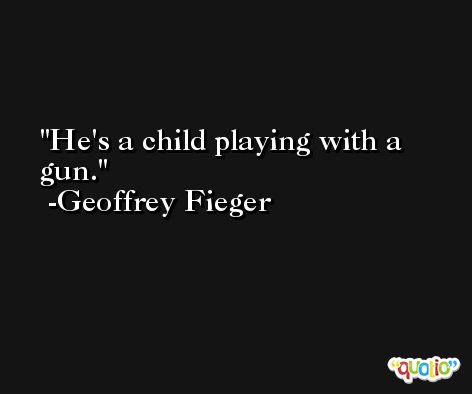 He's a child playing with a gun. -Geoffrey Fieger
