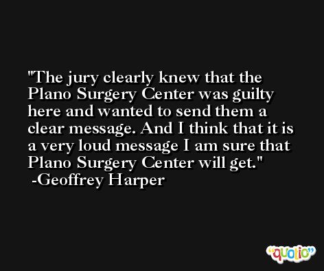 The jury clearly knew that the Plano Surgery Center was guilty here and wanted to send them a clear message. And I think that it is a very loud message I am sure that Plano Surgery Center will get. -Geoffrey Harper