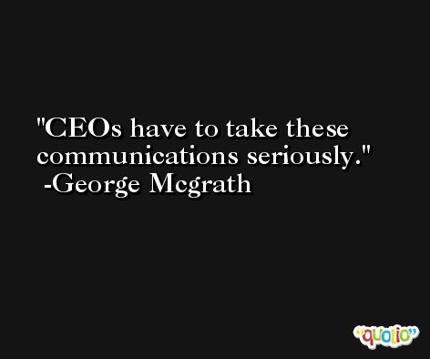 CEOs have to take these communications seriously. -George Mcgrath