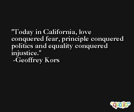 Today in California, love conquered fear, principle conquered politics and equality conquered injustice. -Geoffrey Kors