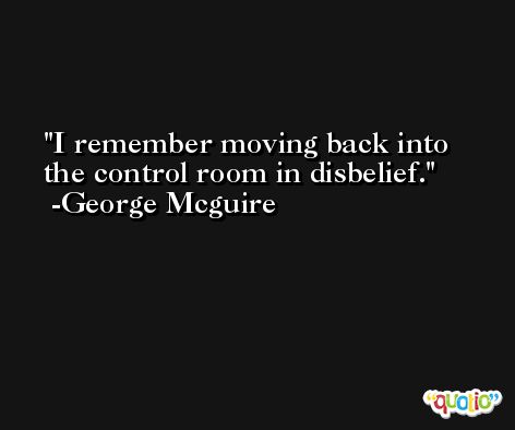 I remember moving back into the control room in disbelief. -George Mcguire