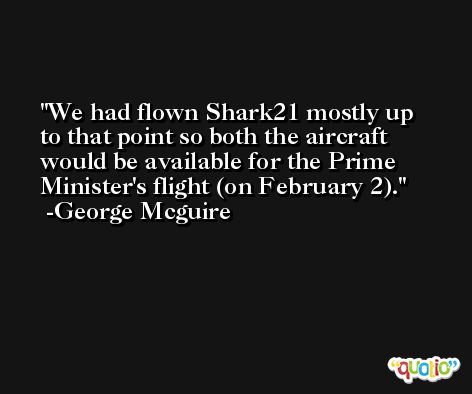 We had flown Shark21 mostly up to that point so both the aircraft would be available for the Prime Minister's flight (on February 2). -George Mcguire