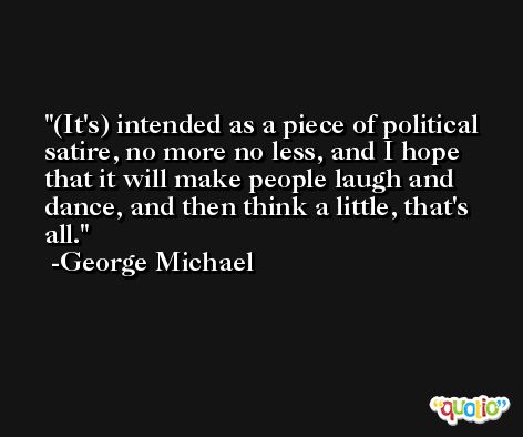 (It's) intended as a piece of political satire, no more no less, and I hope that it will make people laugh and dance, and then think a little, that's all. -George Michael