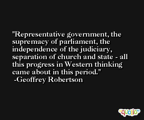 Representative government, the supremacy of parliament, the independence of the judiciary, separation of church and state - all this progress in Western thinking came about in this period. -Geoffrey Robertson