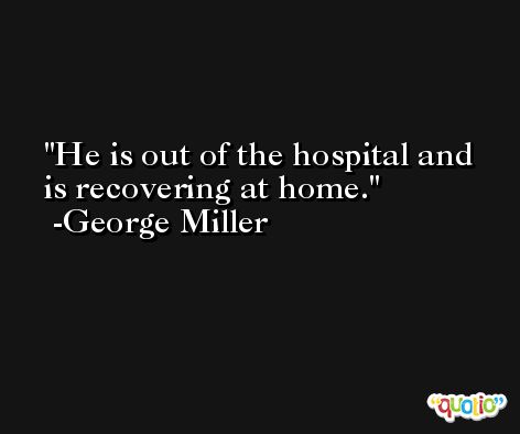 He is out of the hospital and is recovering at home. -George Miller