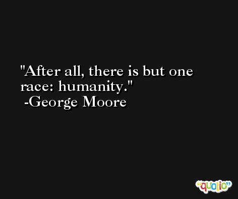 After all, there is but one race: humanity. -George Moore