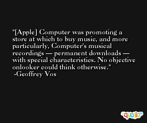 [Apple] Computer was promoting a store at which to buy music, and more particularly, Computer's musical recordings — permanent downloads — with special characteristics. No objective onlooker could think otherwise. -Geoffrey Vos