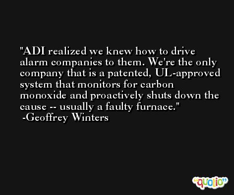 ADI realized we knew how to drive alarm companies to them. We're the only company that is a patented, UL-approved system that monitors for carbon monoxide and proactively shuts down the cause -- usually a faulty furnace. -Geoffrey Winters