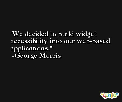 We decided to build widget accessibility into our web-based applications. -George Morris