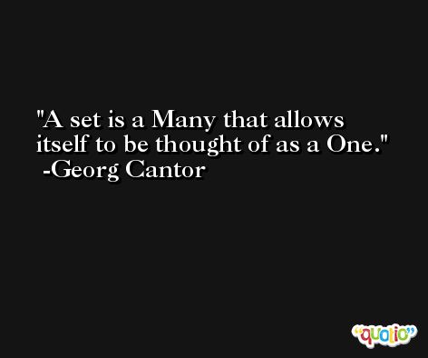 A set is a Many that allows itself to be thought of as a One. -Georg Cantor