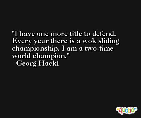 I have one more title to defend. Every year there is a wok sliding championship. I am a two-time world champion. -Georg Hackl