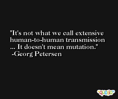 It's not what we call extensive human-to-human transmission ... It doesn't mean mutation. -Georg Petersen