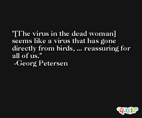 [The virus in the dead woman] seems like a virus that has gone directly from birds, ... reassuring for all of us. -Georg Petersen