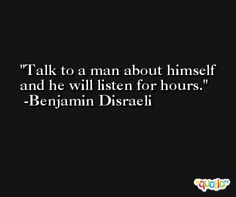 Talk to a man about himself and he will listen for hours. -Benjamin Disraeli