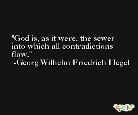 God is, as it were, the sewer into which all contradictions flow. -Georg Wilhelm Friedrich Hegel