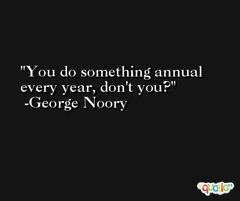 You do something annual every year, don't you? -George Noory