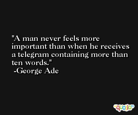 A man never feels more important than when he receives a telegram containing more than ten words. -George Ade