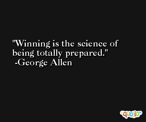 Winning is the science of being totally prepared. -George Allen