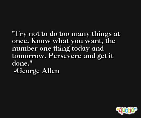 Try not to do too many things at once. Know what you want, the number one thing today and tomorrow. Persevere and get it done. -George Allen