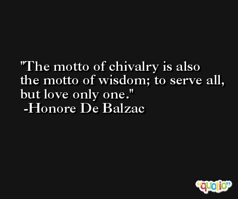 The motto of chivalry is also the motto of wisdom; to serve all, but love only one. -Honore De Balzac