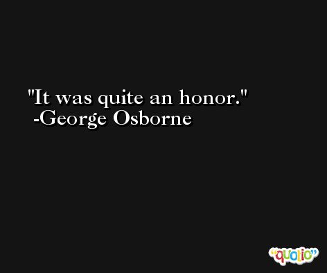 It was quite an honor. -George Osborne