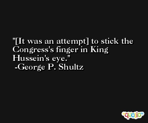 [It was an attempt] to stick the Congress's finger in King Hussein's eye. -George P. Shultz