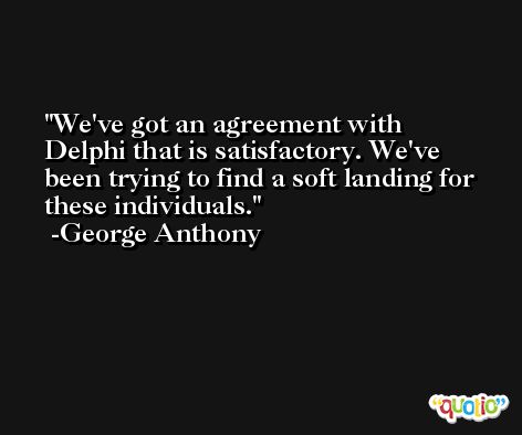 We've got an agreement with Delphi that is satisfactory. We've been trying to find a soft landing for these individuals. -George Anthony