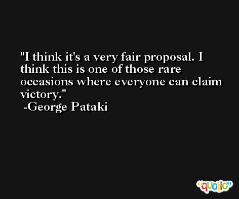 I think it's a very fair proposal. I think this is one of those rare occasions where everyone can claim victory. -George Pataki