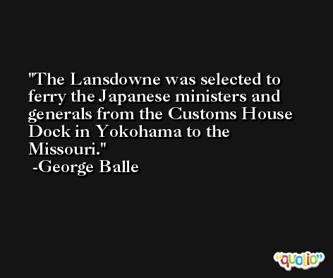 The Lansdowne was selected to ferry the Japanese ministers and generals from the Customs House Dock in Yokohama to the Missouri. -George Balle