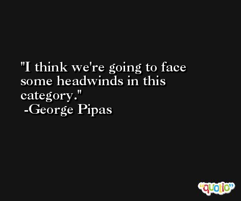 I think we're going to face some headwinds in this category. -George Pipas
