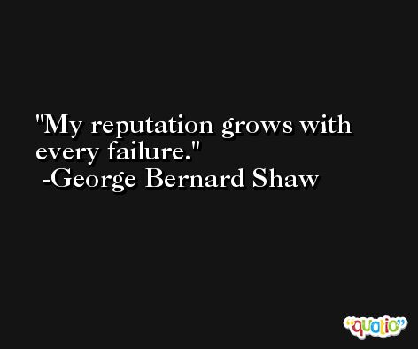 My reputation grows with every failure. -George Bernard Shaw
