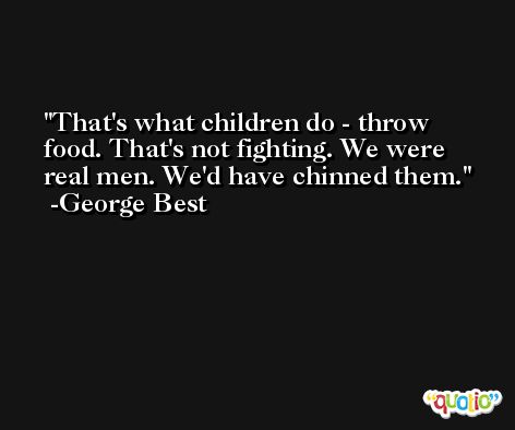 That's what children do - throw food. That's not fighting. We were real men. We'd have chinned them. -George Best
