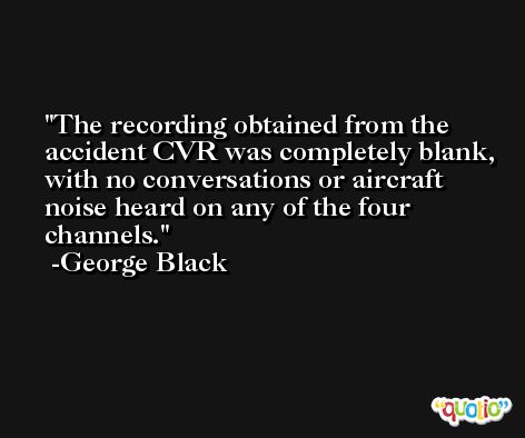 The recording obtained from the accident CVR was completely blank, with no conversations or aircraft noise heard on any of the four channels. -George Black
