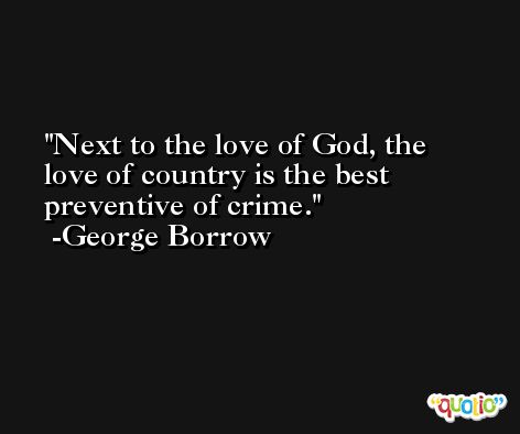 Next to the love of God, the love of country is the best preventive of crime. -George Borrow