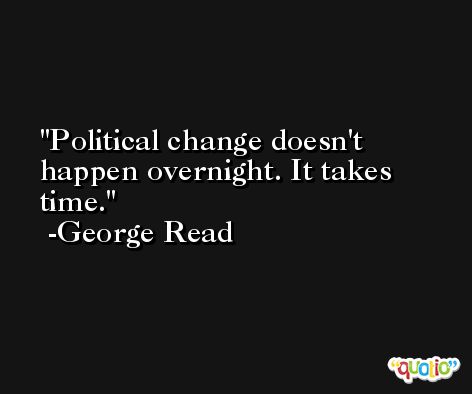 Political change doesn't happen overnight. It takes time. -George Read
