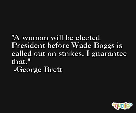 A woman will be elected President before Wade Boggs is called out on strikes. I guarantee that. -George Brett