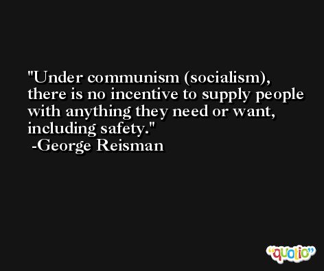 Under communism (socialism), there is no incentive to supply people with anything they need or want, including safety. -George Reisman